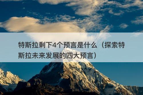 特斯拉剩下4个预言是什么（探索特斯拉未来发展的四大预言）