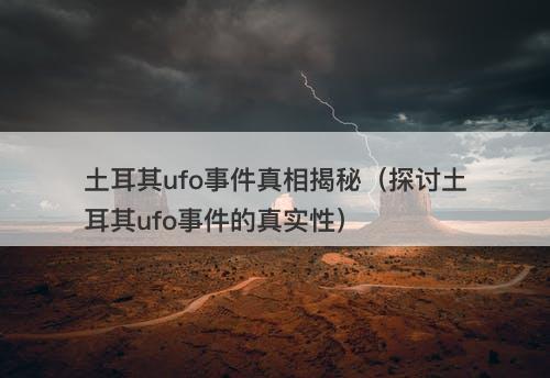 土耳其ufo事件真相揭秘（探讨土耳其ufo事件的真实性）