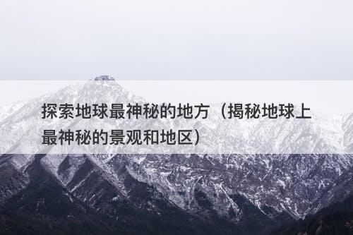 探索地球最神秘的地方（揭秘地球上最神秘的景观和地区）-图1
