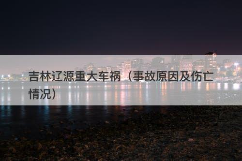 吉林辽源重大车祸（事故原因及伤亡情况）-图1