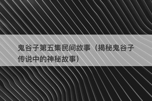 鬼谷子第五集民间故事（揭秘鬼谷子传说中的神秘故事）