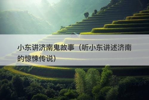 小东讲济南鬼故事（听小东讲述济南的惊悚传说）-图1