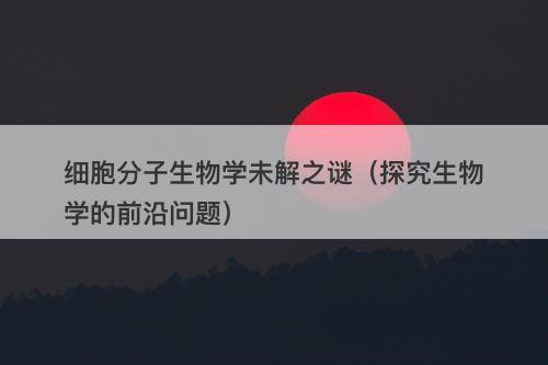 细胞分子生物学未解之谜（探究生物学的前沿问题）-图1