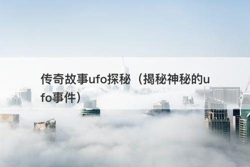 传奇故事ufo探秘（揭秘神秘的ufo事件）