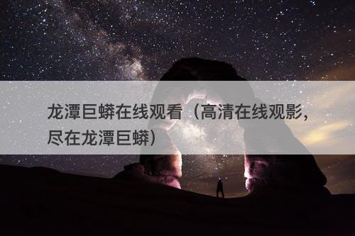 龙潭巨蟒在线观看（高清在线观影，尽在龙潭巨蟒）