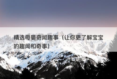 精选母婴奇闻趣事（让你更了解宝宝的趣闻和奇事）