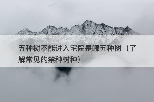 五种树不能进入宅院是哪五种树（了解常见的禁种树种）