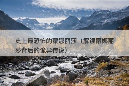 史上最恐怖的蒙娜丽莎（解读蒙娜丽莎背后的诡异传说）