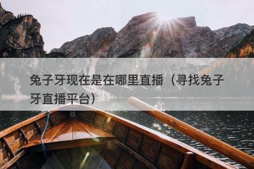 兔子牙现在是在哪里直播（寻找兔子牙直播平台）