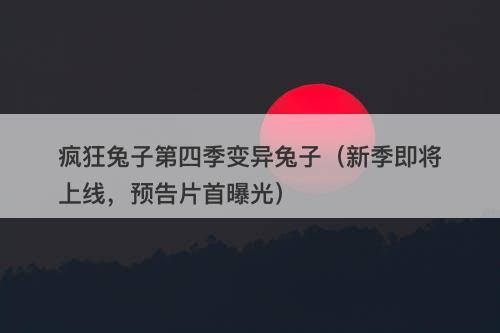 疯狂兔子第四季变异兔子（新季即将上线，预告片首曝光）