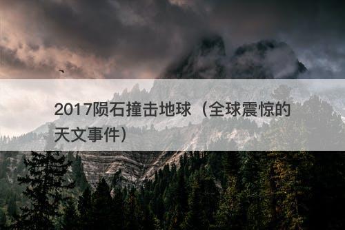 2017陨石撞击地球（全球震惊的天文事件）