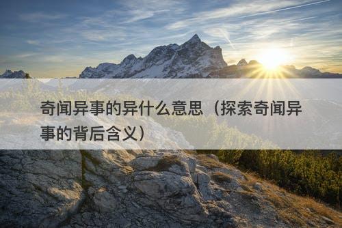 奇闻异事的异什么意思(探索奇闻异事的背后含义)-图1 奇闻异事的异什么意思(探索奇闻异事的背后含义)-图1