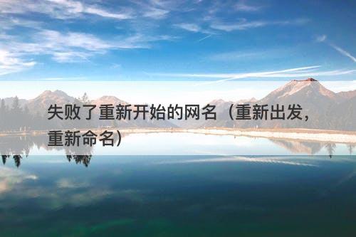 失败了重新开始的网名(重新出发,重新命名)-图1 失败了重新开始的网名(重新出发,重新命名)-图1