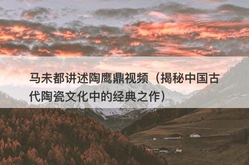 马未都讲述陶鹰鼎视频(揭秘中国古代陶瓷文化中的经典之作)-图1 马未都讲述陶鹰鼎视频(揭秘中国古代陶瓷文化中的经典之作)-图1