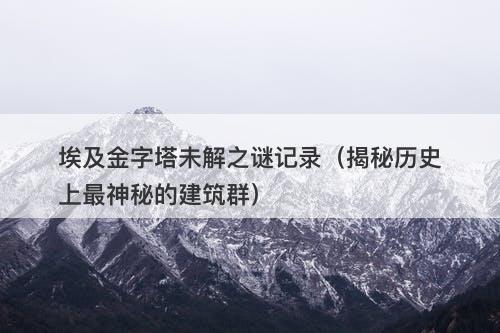 埃及金字塔未解之谜记录（揭秘历史上最神秘的建筑群）-图1