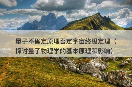 量子不确定原理否定宇宙终极定理（探讨量子物理学的基本原理和影响）