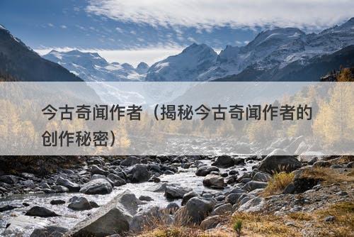 今古奇闻作者（揭秘今古奇闻作者的创作秘密）-图1