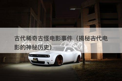 古代稀奇古怪电影事件（揭秘古代电影的神秘历史）