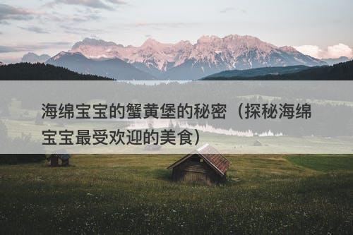 海绵宝宝的蟹黄堡的秘密(探秘海绵宝宝最受欢迎的美食)-图1 海绵宝宝的蟹黄堡的秘密(探秘海绵宝宝最受欢迎的美食)-图1