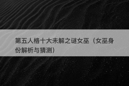 第五人格十大未解之谜女巫(女巫身份解析与猜测)-图1 第五人格十大未解之谜女巫(女巫身份解析与猜测)-图1