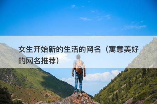 女生开始新的生活的网名(寓意美好的网名推荐)-图1 女生开始新的生活的网名(寓意美好的网名推荐)-图1