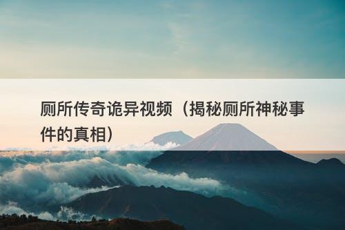 厕所传奇诡异视频(揭秘厕所神秘事件的真相)-图1 厕所传奇诡异视频(揭秘厕所神秘事件的真相)-图1