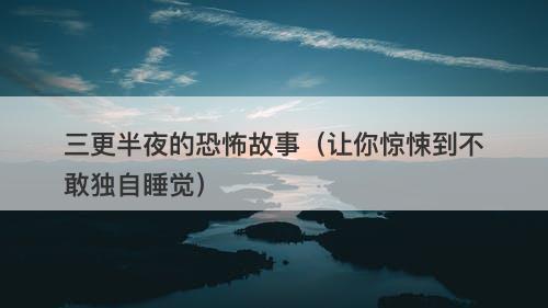 三更半夜的恐怖故事（让你惊悚到不敢独自睡觉）
