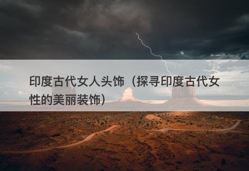 印度古代女人头饰（探寻印度古代女性的美丽装饰）