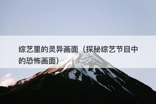 综艺里的灵异画面(探秘综艺节目中的恐怖画面)-图1 综艺里的灵异画面(探秘综艺节目中的恐怖画面)-图1