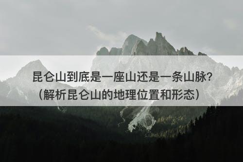 昆仑山到底是一座山还是一条山脉？（解析昆仑山的地理位置和形态）