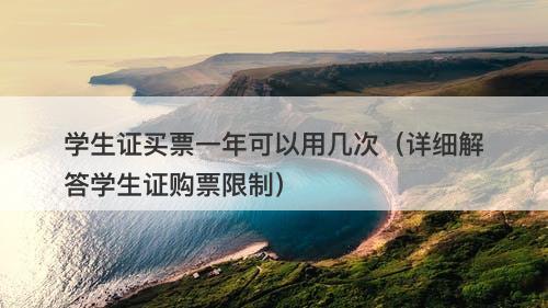学生证买票一年可以用几次（详细解答学生证购票限制）