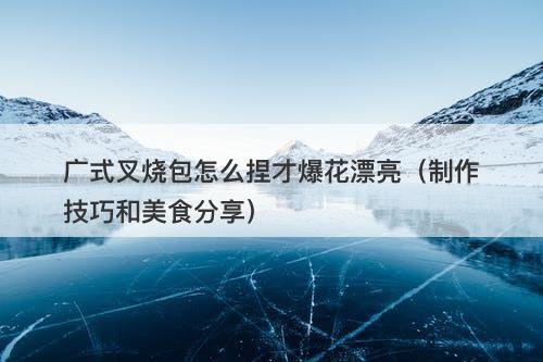 广式叉烧包怎么捏才爆花漂亮（制作技巧和美食分享）-图1