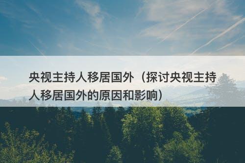 央视主持人移居国外（探讨央视主持人移居国外的原因和影响）