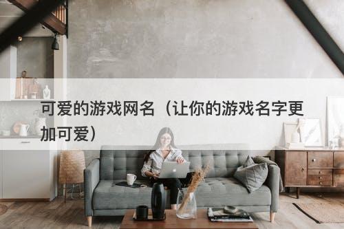 可爱的游戏网名（让你的游戏名字更加可爱）