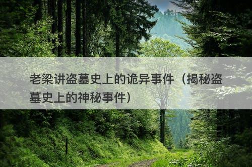 老梁讲盗墓史上的诡异事件(揭秘盗墓史上的神秘事件)-图1 老梁讲盗墓史上的诡异事件(揭秘盗墓史上的神秘事件)-图1