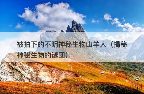 被拍下的不明神秘生物山羊人(揭秘神秘生物的谜团)-图1 被拍下的不明神秘生物山羊人(揭秘神秘生物的谜团)-图1
