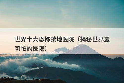 世界十大恐怖禁地医院（揭秘世界最可怕的医院）-图1