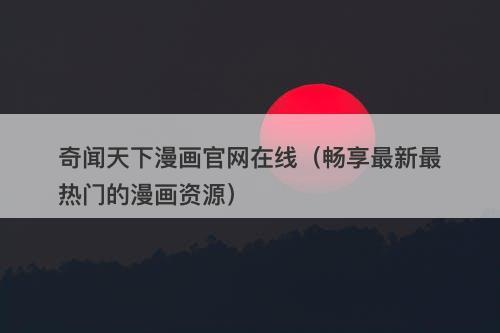 奇闻天下漫画官网在线(畅享最新最热门的漫画资源)-图1 奇闻天下漫画官网在线(畅享最新最热门的漫画资源)-图1