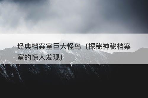经典档案室巨大怪鸟(探秘神秘档案室的惊人发现)-图1 经典档案室巨大怪鸟(探秘神秘档案室的惊人发现)-图1