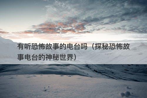 有听恐怖故事的电台吗（探秘恐怖故事电台的神秘世界）
