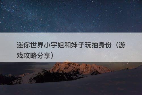 迷你世界小宇姐和妹子玩抽身份（游戏攻略分享）