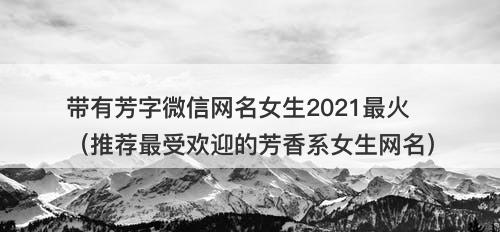 带有芳字微信网名女生2021最火（推荐最受欢迎的芳香系女生网名）
