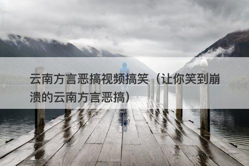 云南方言恶搞视频搞笑（让你笑到崩溃的云南方言恶搞）