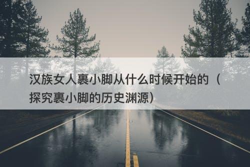 汉族女人裹小脚从什么时候开始的（探究裹小脚的历史渊源）