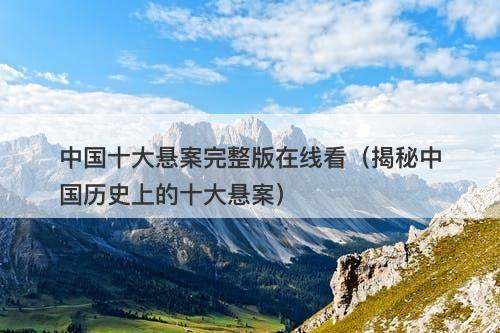 中国十大悬案完整版在线看（揭秘中国历史上的十大悬案）-图1