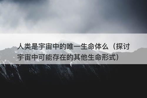 人类是宇宙中的唯一生命体么（探讨宇宙中可能存在的其他生命形式）