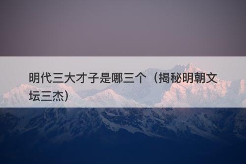 明代三大才子是哪三个（揭秘明朝文坛三杰）