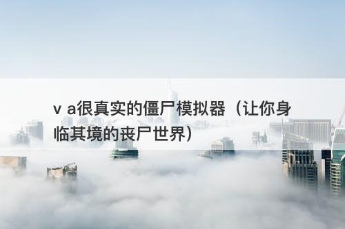 v a很真实的僵尸模拟器（让你身临其境的丧尸世界）-图1