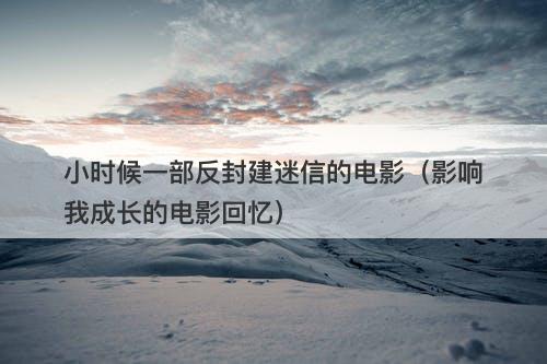 小时候一部反封建迷信的电影（影响我成长的电影回忆）