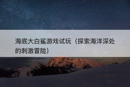 海底大白鲨游戏试玩（探索海洋深处的刺激冒险）-图1